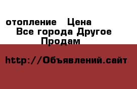 отопление › Цена ­ 50 000 - Все города Другое » Продам   